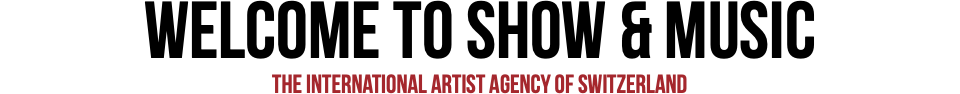 WELCOME TO SHOW & MUSIC THE INTERNATIONAL ARTIST AGENCY OF SWITZERLAND